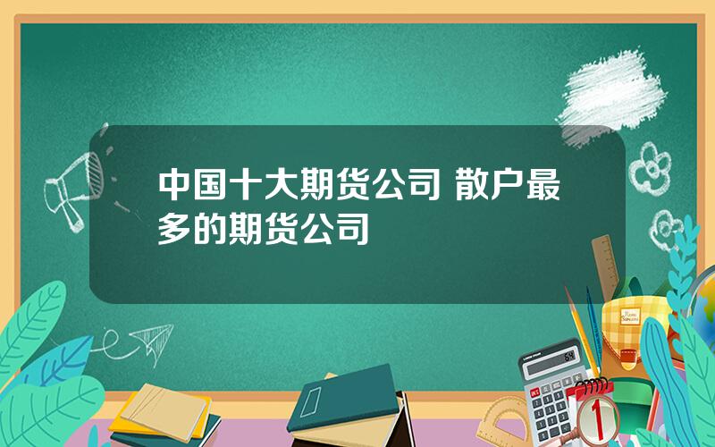 中国十大期货公司 散户最多的期货公司